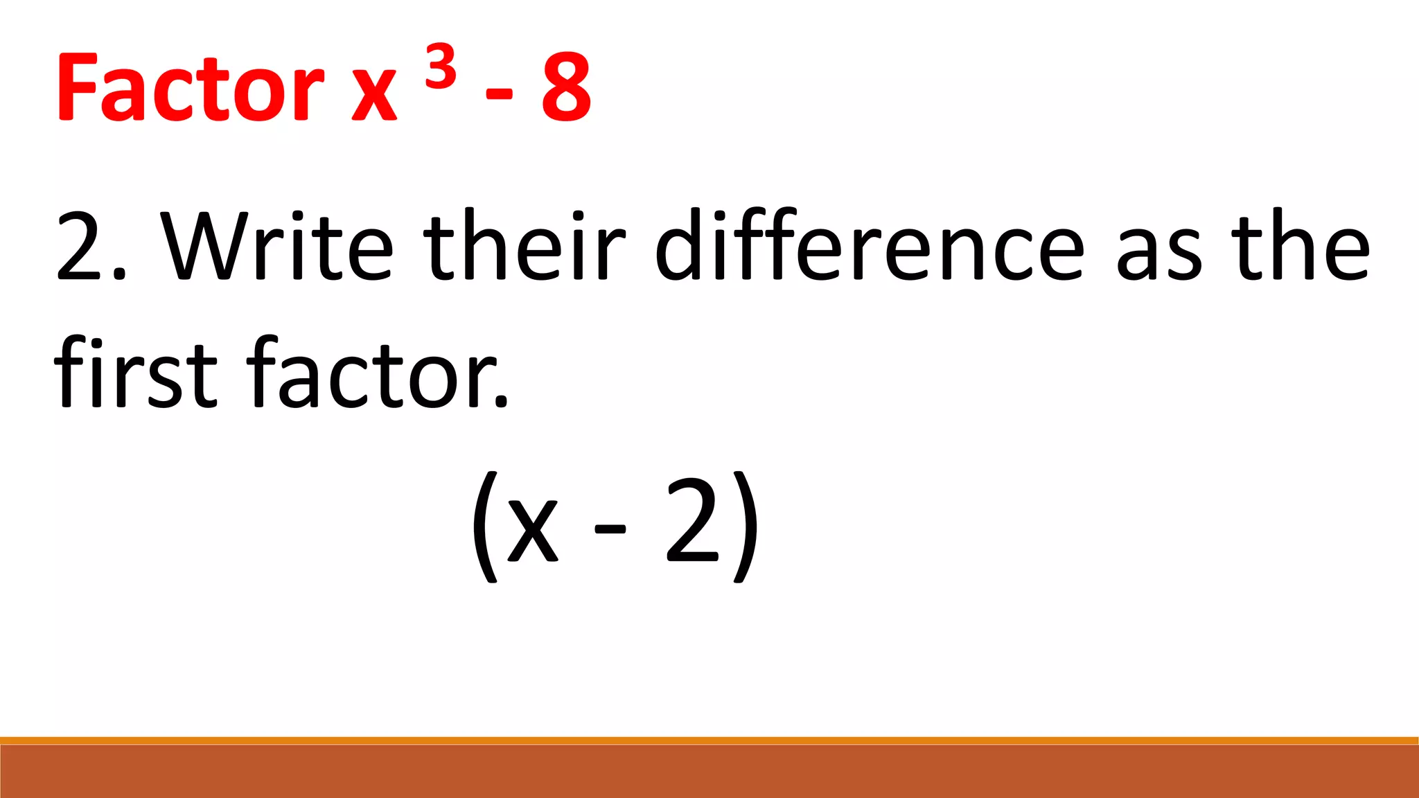 Factor x 3 - 8
2. Write their difference as the
first factor.
(x - 2)
 