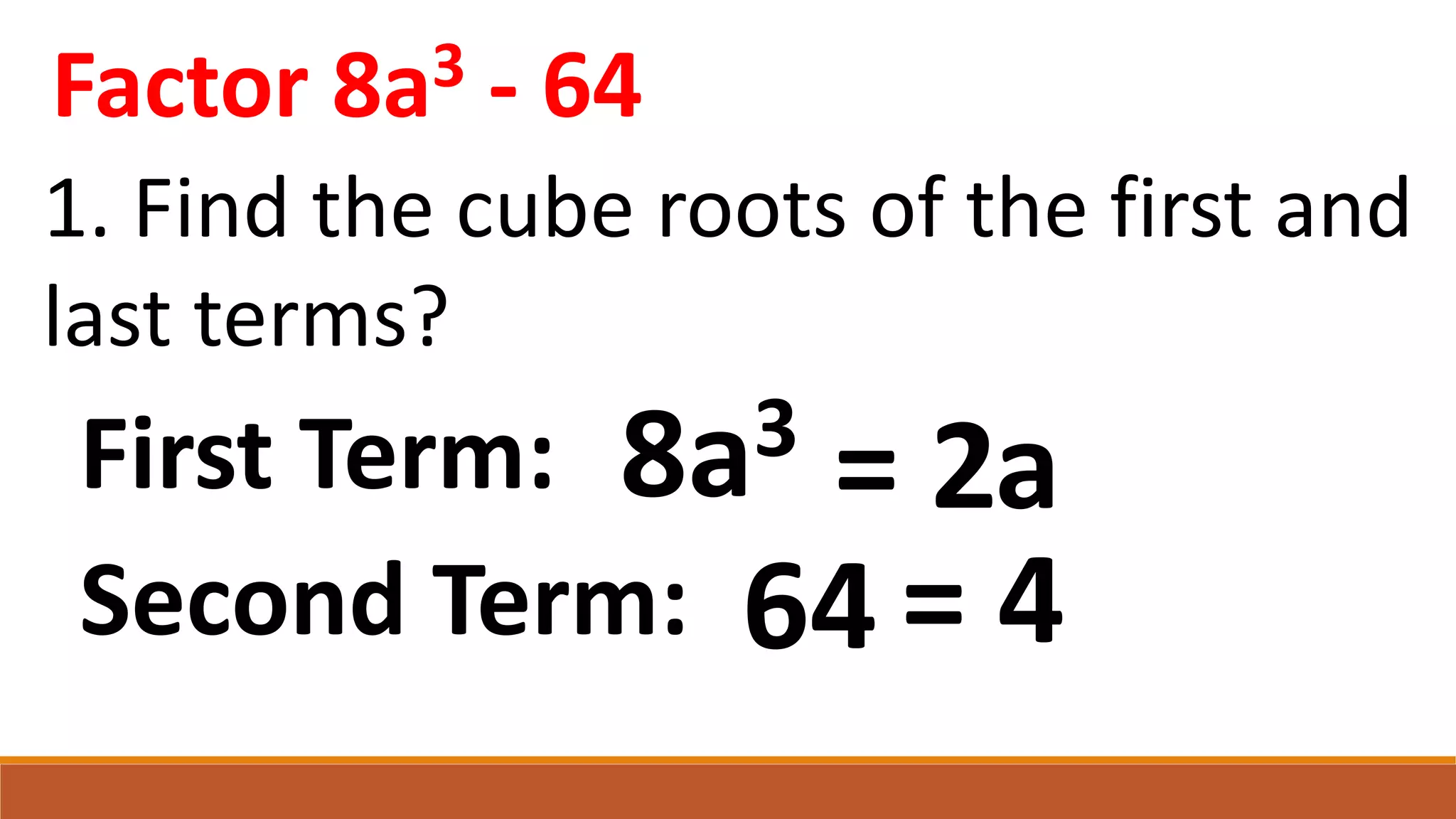 Factor 8a3 - 64
1. Find the cube roots of the first and
last terms?
64
8a3
First Term: = 2
Second Term: = 4
a
 