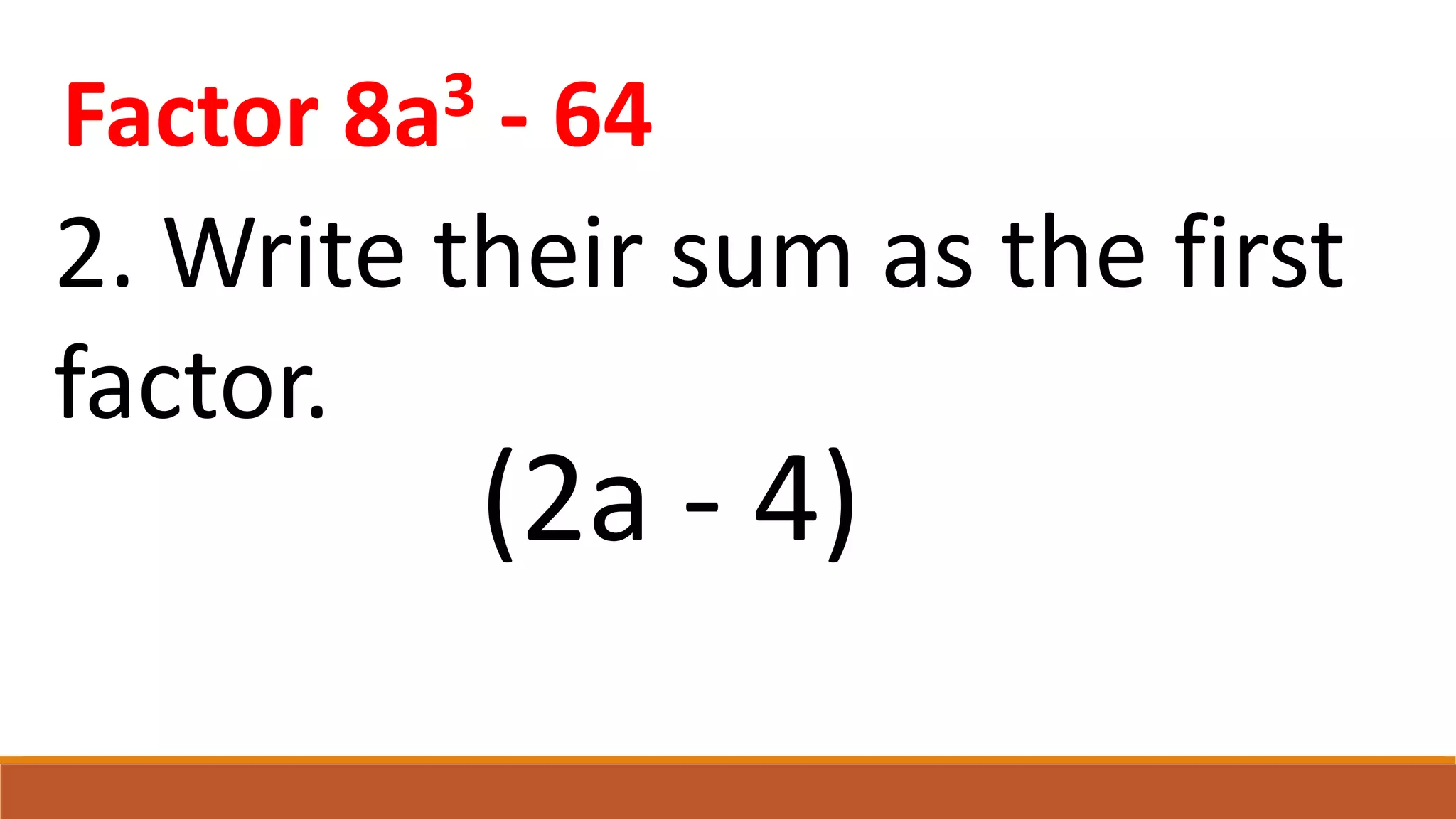 2. Write their sum as the first
factor.
(2a - 4)
Factor 8a3 - 64
 