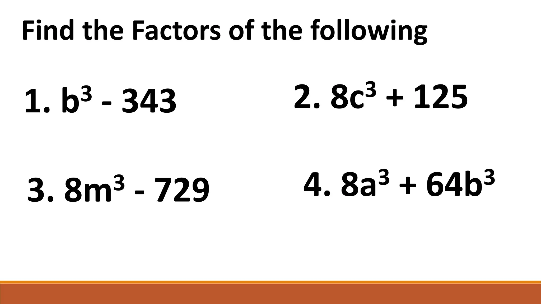 Find the Factors of the following
1. b3 - 343 2. 8c3 + 125
3. 8m3 - 729 4. 8a3 + 64b3
 