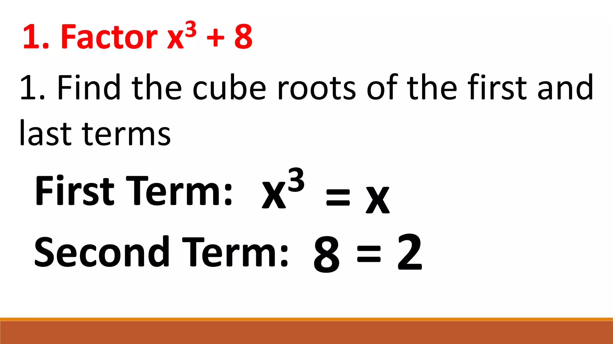 1. Factor x3 + 8
1. Find the cube roots of the first and
last terms
8
x3
First Term: = x
Second Term: = 2
 