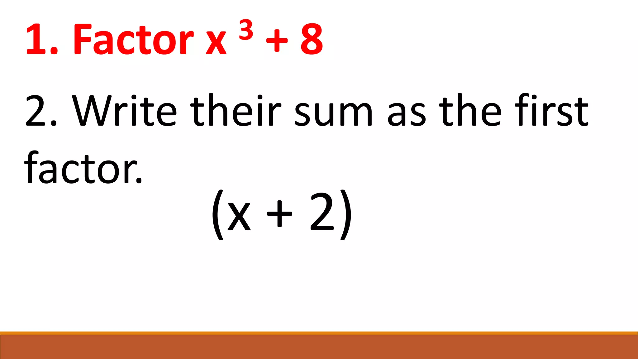 1. Factor x 3 + 8
2. Write their sum as the first
factor.
(x + 2)
 