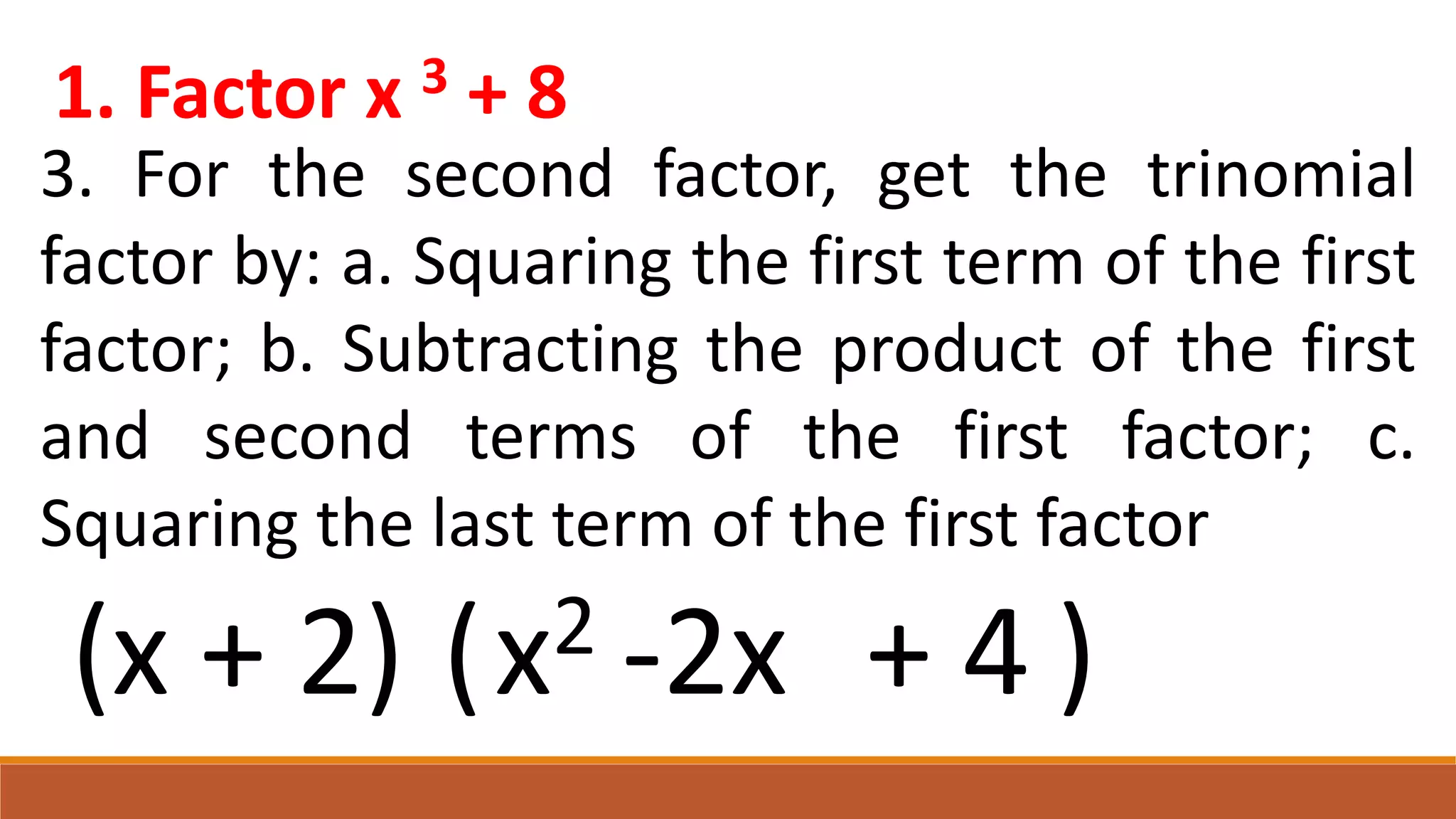 1. Factor x 3 + 8
3. For the second factor, get the trinomial
factor by: a. Squaring the first term of the first
factor; b. Subtracting the product of the first
and second terms of the first factor; c.
Squaring the last term of the first factor
(x + 2) ( )
x2 -2x + 4
 