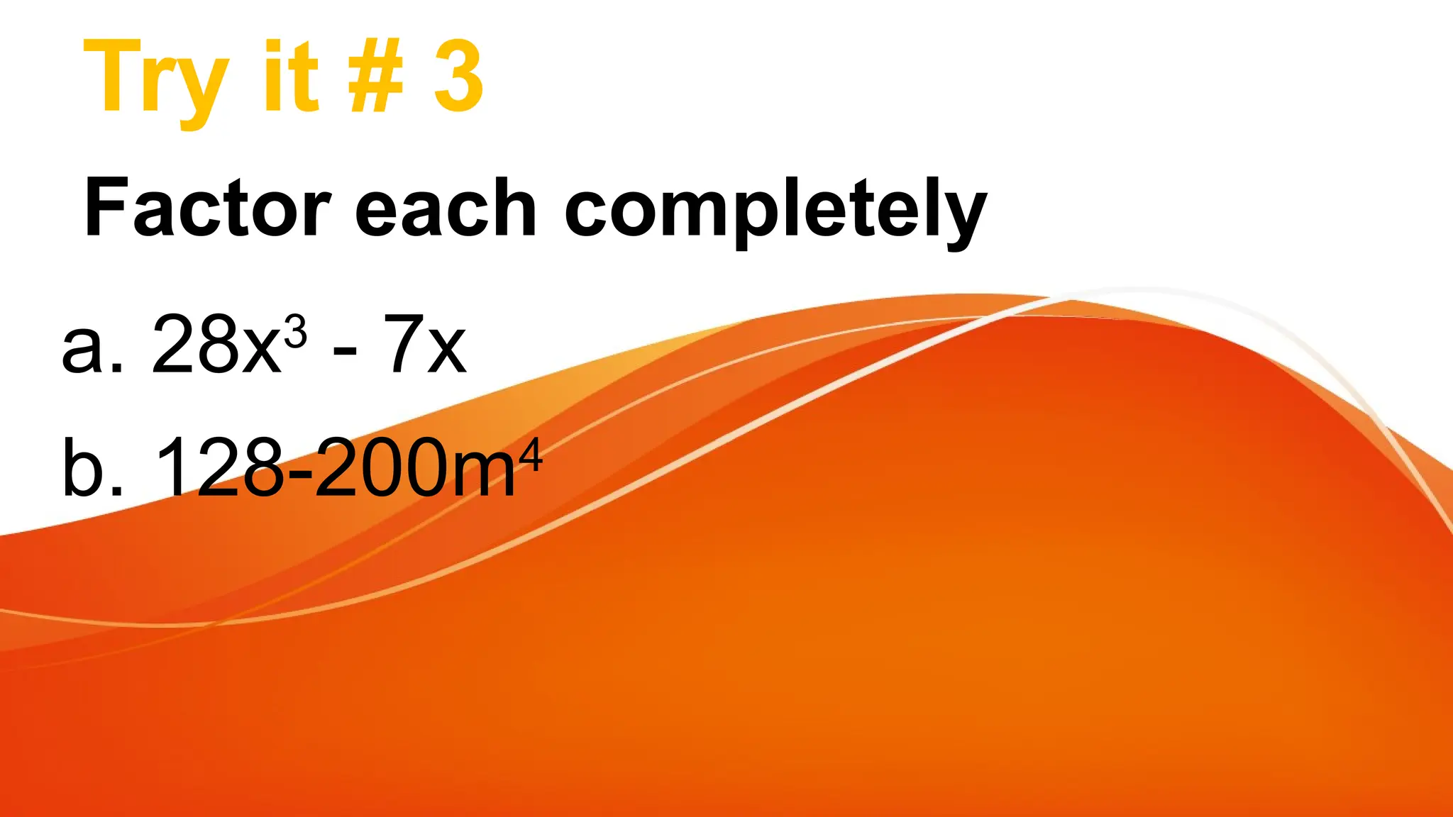 Try it # 3
Factor each completely
a. 28x3
- 7x
b. 128-200m4
 