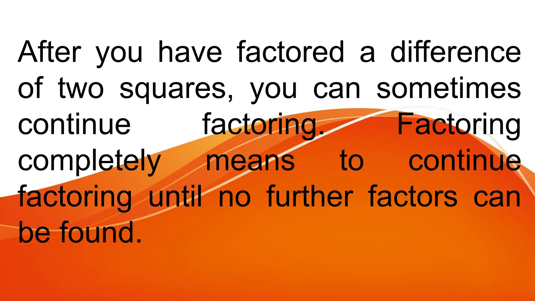 After you have factored a difference
of two squares, you can sometimes
continue factoring. Factoring
completely means to continue
factoring until no further factors can
be found.
 