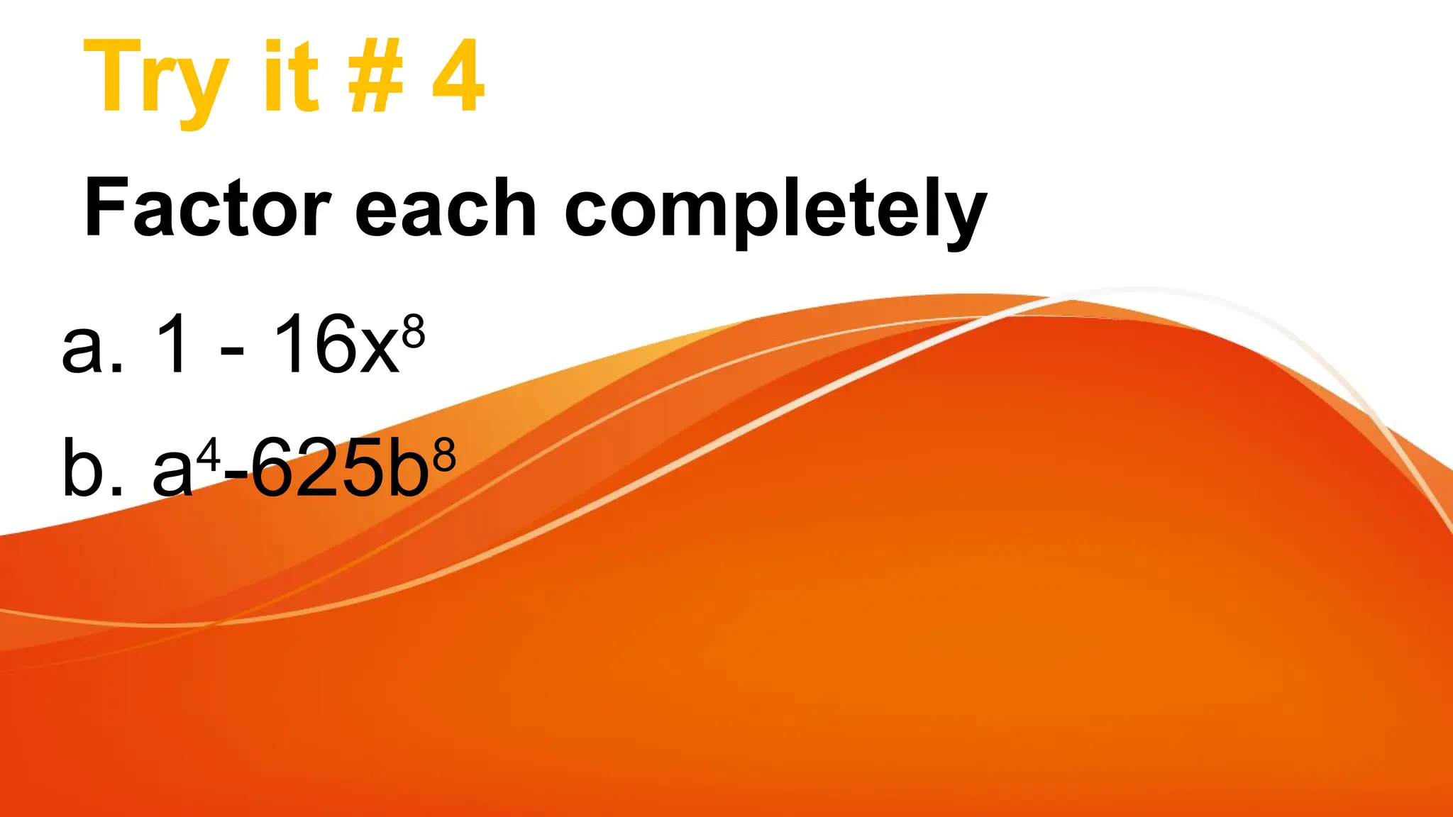 Try it # 4
Factor each completely
a. 1 - 16x8
b. a4
-625b8
 