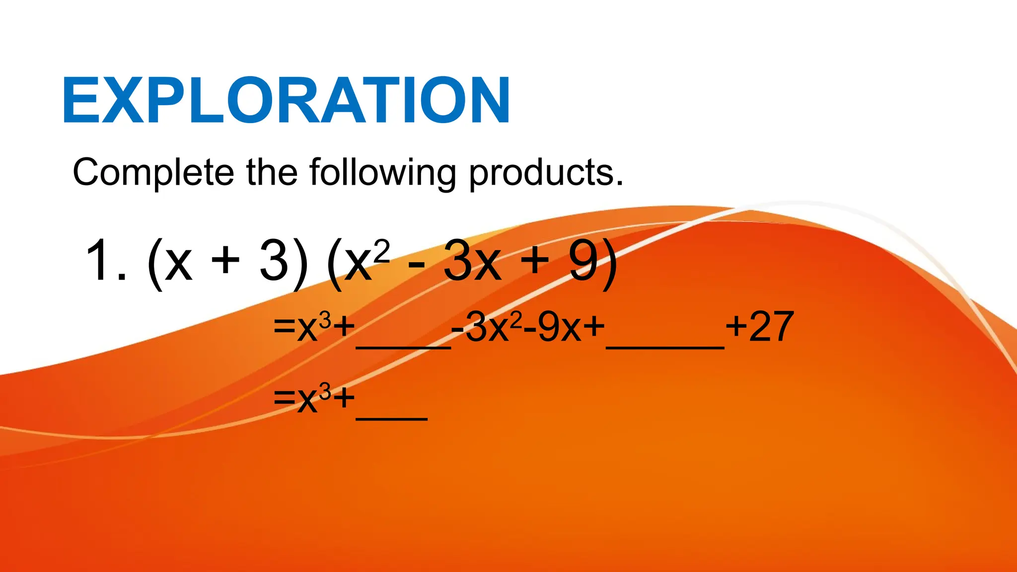 EXPLORATION
Complete the following products.
1. (x + 3) (x2
- 3x + 9)
=x3
+____-3x2
-9x+_____+27
=x3
+___
 