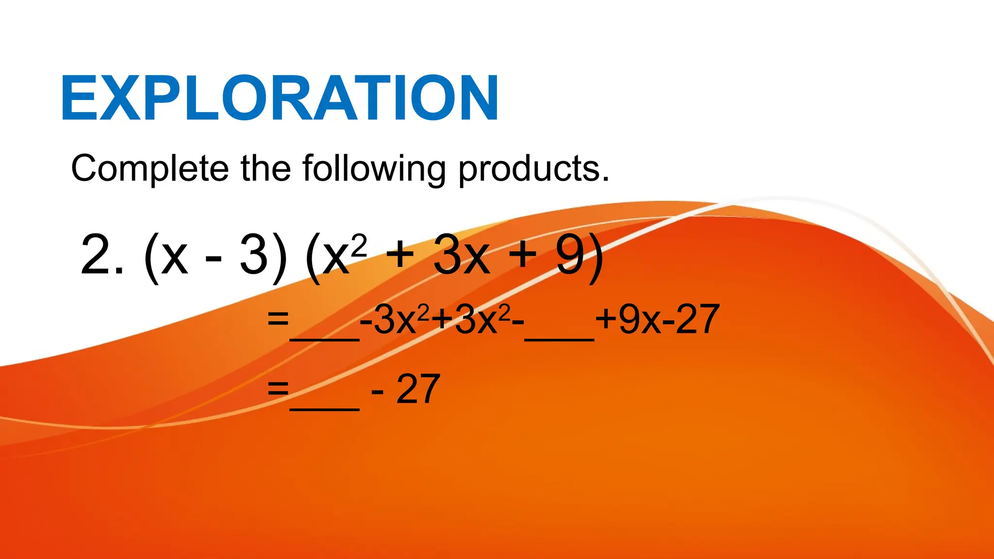 EXPLORATION
Complete the following products.
2. (x - 3) (x2
+ 3x + 9)
=___-3x2
+3x2
-___+9x-27
=___ - 27
 