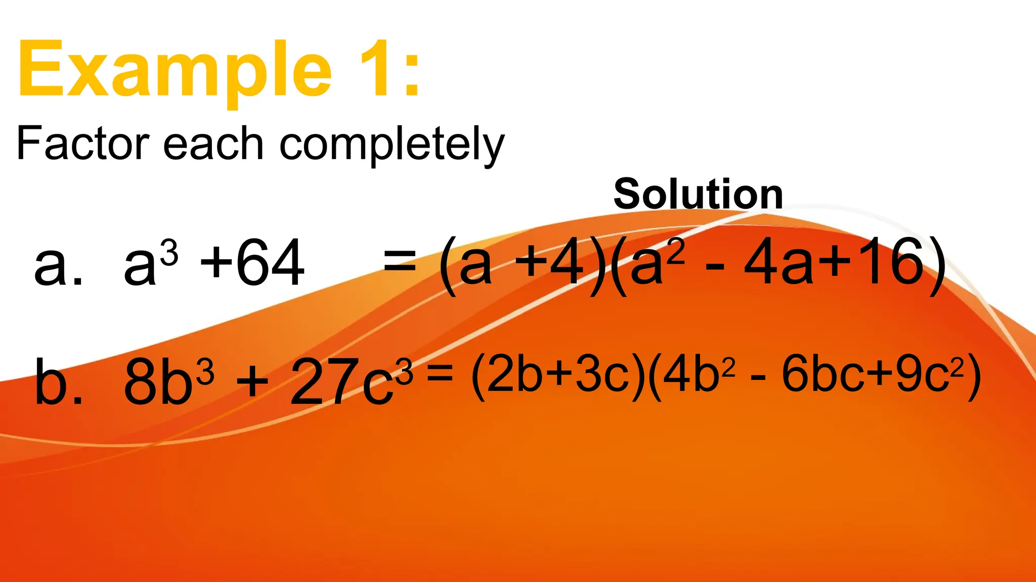 Example 1:
a. a3
+64
Factor each completely
b. 8b3
+ 27c3
= (a +4)(a2
- 4a+16)
= (2b+3c)(4b2
- 6bc+9c2
)
Solution
 