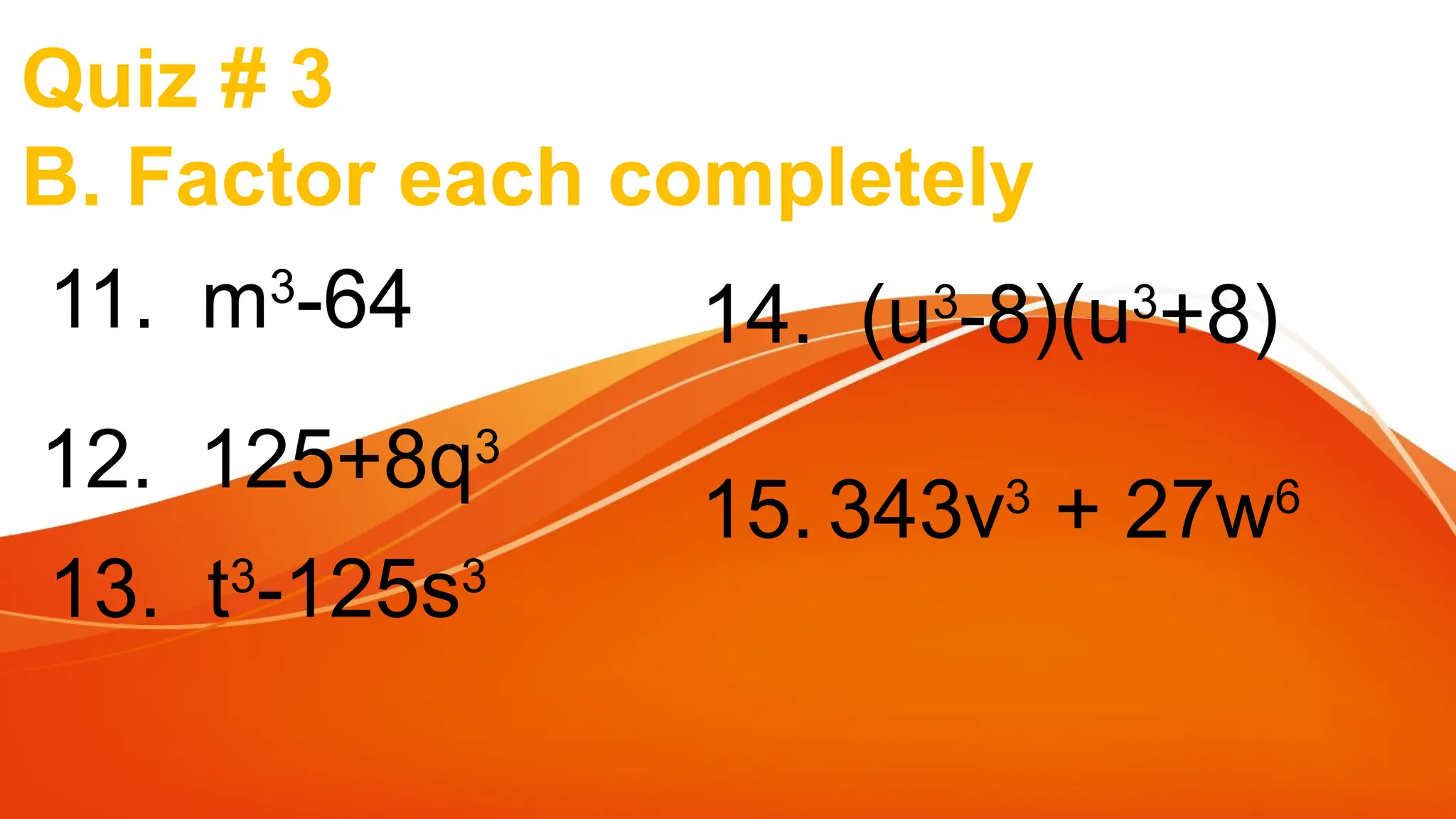 Quiz # 3
B. Factor each completely
11. m3
-64
12. 125+8q3
13. t3
-125s3
14. (u3
-8)(u3
+8)
15. 343v3
+ 27w6
 