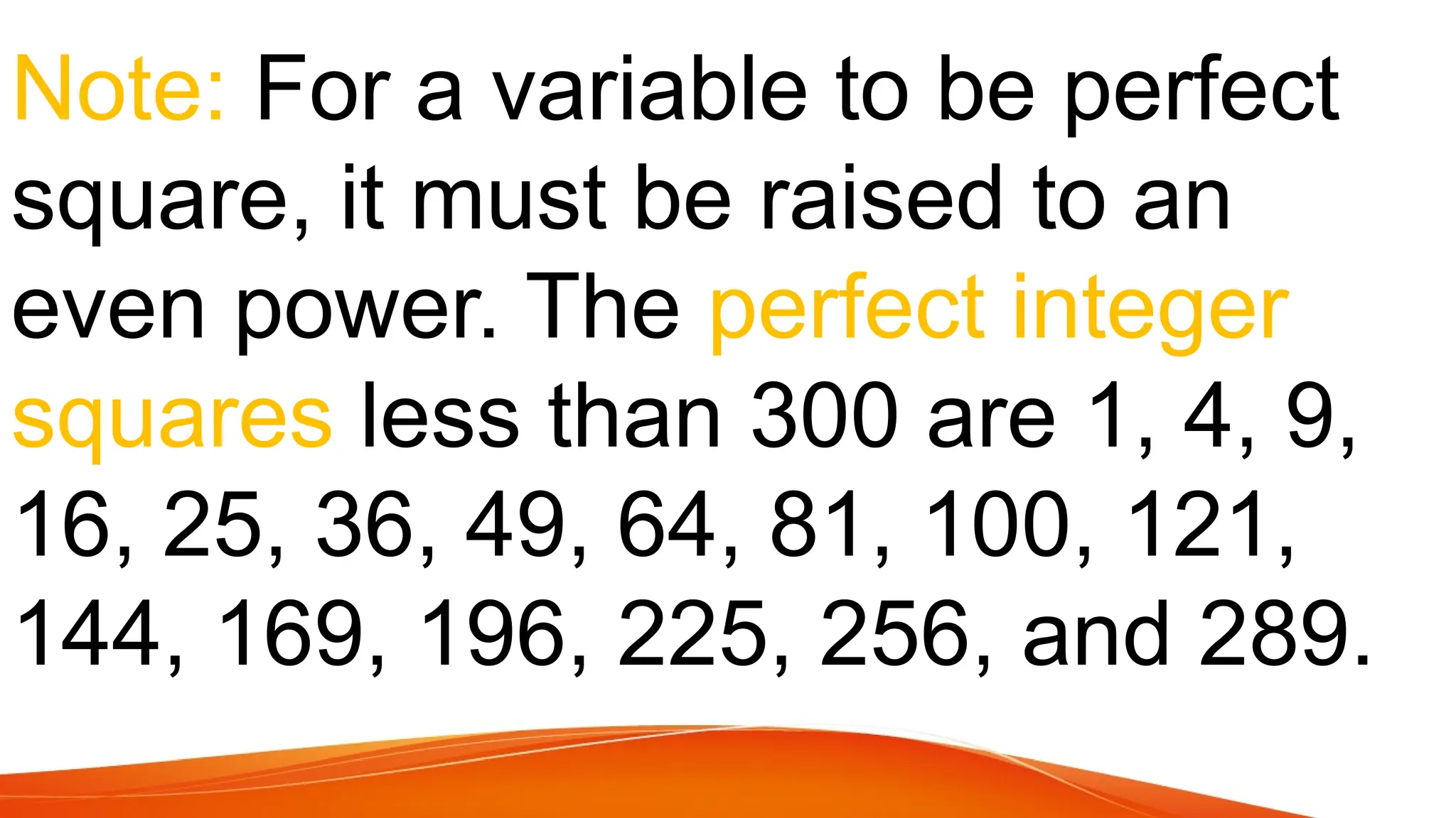 Note: For a variable to be perfect
square, it must be raised to an
even power. The perfect integer
squares less than 300 are 1, 4, 9,
16, 25, 36, 49, 64, 81, 100, 121,
144, 169, 196, 225, 256, and 289.
 