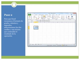 Paso 2
Para que Excel
reconozca el formato de
grados, minutos y
segundos,
seleccionamos las dos
casillas y una tercera
que contendrá el
resultado de la
operación.
 
