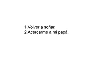 1.Volver a soñar.
2.Acercarme a mi papá.
 