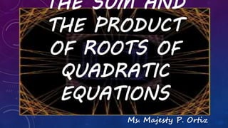 THE SUM AND
THE PRODUCT
OF ROOTS OF
QUADRATIC
EQUATIONS
Ms. Majesty P. Ortiz
 