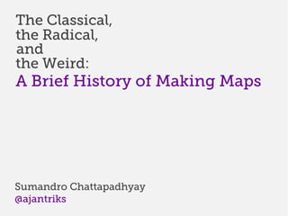 The Classical,
the Radical,
and
the Weird:
A Brief History of Making Maps




Sumandro Chattapadhyay
@ajantriks
 