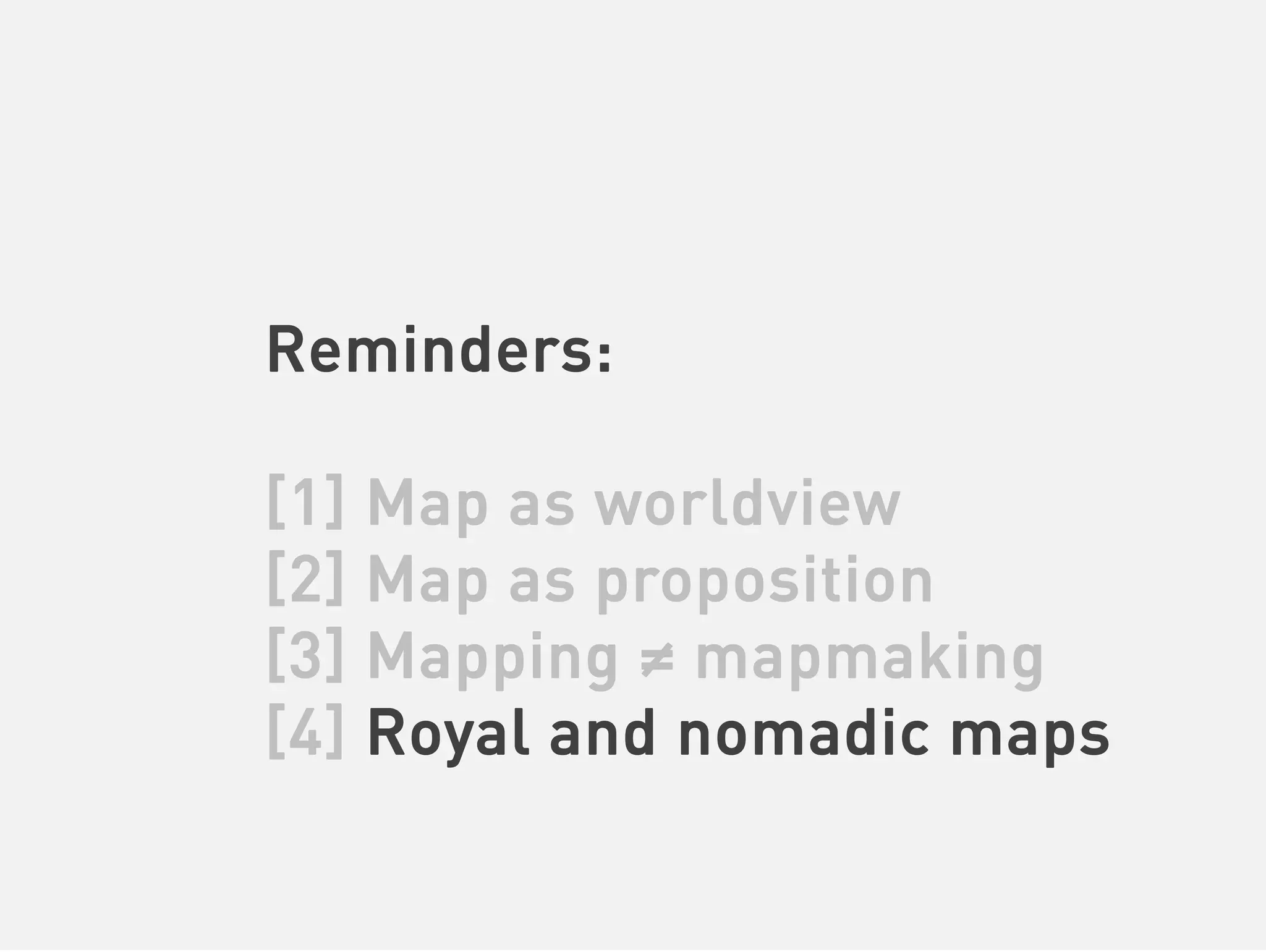 Reminders:

[1] Map as worldview
[2] Map as proposition
[3] Mapping ≠ mapmaking
[4] Royal and nomadic maps
 