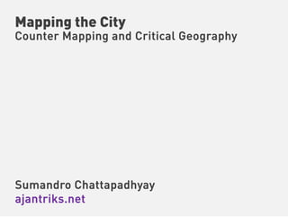 Mapping the City
Counter Mapping and Critical Geography




Sumandro Chattapadhyay
ajantriks.net
 