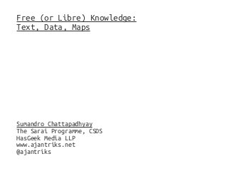 Free (or Libre) Knowledge:
Text, Data, Maps
Sumandro Chattapadhyay
The Sarai Programme, CSDS
HasGeek Media LLP
www.ajantriks.net
@ajantriks
 