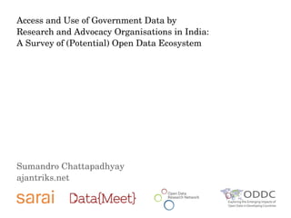 Access and Use of Government Data by 
Research and Advocacy Organisations in India: 
A Survey of (Potential) Open Data Ecosystem 
Sumandro Chattapadhyay 
ajantriks.net 
 