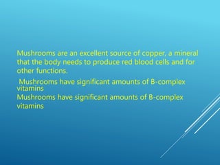 Mushrooms are an excellent source of copper, a mineral
that the body needs to produce red blood cells and for
other functions.
Mushrooms have significant amounts of B-complex
vitamins
Mushrooms have significant amounts of B-complex
vitamins
 