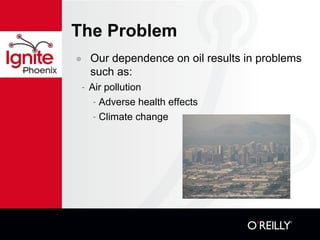 The Problem
๏ Our dependence on oil results in problems
such as:
- Air pollution
- Adverse health effects
- Climate change
http://www.thedailygreen.com/weird-weather/weather-categories/pollution-pictures/614
 