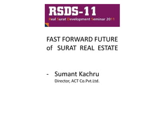 FAST FORWARD FUTURE
of SURAT REAL ESTATE


- Sumant Kachru
  Director, ACT Co.Pvt.Ltd.
 