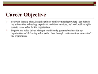 Career Objective To obtain the role of an Associate (Senior Software Engineer) where I can harness my information technology experience to deliver solutions, and work with an agile team to create value for the organization. To grow as a value driven Manager to efficiently generate business for my organization and delivering value to the client through continuous improvement of my organization. 