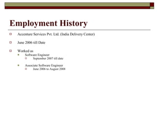 Employment History Accenture Services Pvt. Ltd. (India Delivery Center) June 2006 till Date Worked as  Software Engineer September 2007 till date Associate Software Engineer June 2006 to August 2008 