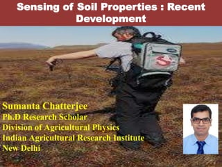 Sumanta Chatterjee
Ph.D Research Scholar
Division of Agricultural Physics
Indian Agricultural Research Institute
New Delhi
Sensing of Soil Properties : Recent
Development
 