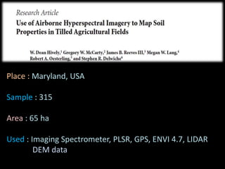Place : Maryland, USA
Sample : 315
Area : 65 ha
Used : Imaging Spectrometer, PLSR, GPS, ENVI 4.7, LIDAR
DEM data
 