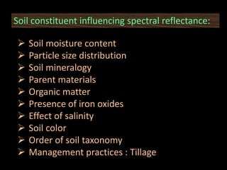 Soil constituent influencing spectral reflectance:
 Soil moisture content
 Particle size distribution
 Soil mineralogy
 Parent materials
 Organic matter
 Presence of iron oxides
 Effect of salinity
 Soil color
 Order of soil taxonomy
 Management practices : Tillage
 