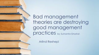 Bad management 
theories are destroying 
good management 
practices by: Sumantra Ghoshal 
Arlind Rexhepi 
 