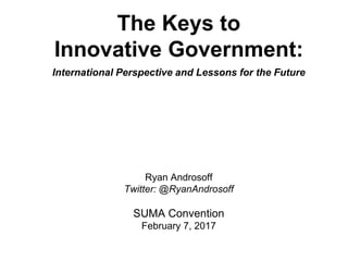 The Keys to
Innovative Government:
International Perspective and Lessons for the Future
Ryan Androsoff
Twitter: @RyanAndrosoff
SUMA Convention
February 7, 2017
 