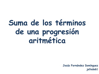 Suma de los términos
 de una progresión
    aritmética


              Jesús Fernández Domínguez
                               jefedo61
 