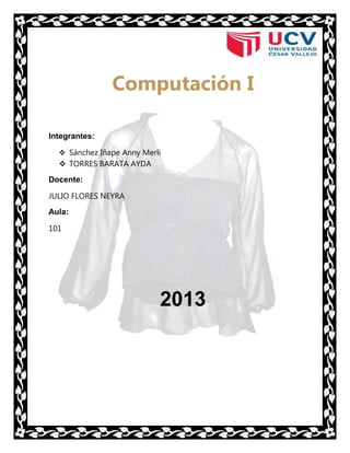 Computación I
Integrantes:
 Sánchez Iñape Anny Merli

 TORRES BARATA AYDA
Docente:
JULIO FLORES NEYRA
Aula:
101

2013

 