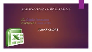 UNIVERSIDAD TECNICA PARTICULAR DE LOJA
LIC. Gladys Tenesaca
Estudiante : Leslie Avila
SUMAR CELDAS
 