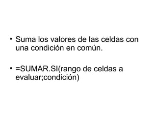 Suma los valores de las celdas con una condición en común. =SUMAR.SI(rango de celdas a evaluar;condición)