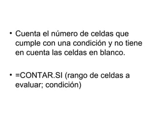 Cuenta el número de celdas que cumple con una condición y no tiene en cuenta las celdas en blanco. =CONTAR.SI (rango de celdas a evaluar; condición)