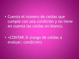 Cuenta el número de celdas que cumple con una condición y no tiene en cuenta las celdas en blanco.=CONTAR.SI (rango de celdas a evaluar; condición)