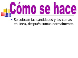 Se colocan las cantidades y las comas en línea, después sumas normalmente. Cómo se hace