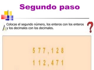 Segundo paso Colocas el segundo número, los enteros con los enteros y los decimales con los decimales.