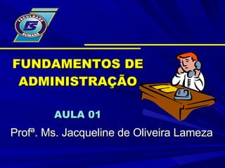 FUNDAMENTOS DE ADMINISTRAÇÃO AULA 01 Profª. Ms. Jacqueline de Oliveira Lameza 
