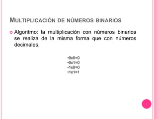 MULTIPLICACIÓN DE NÚMEROS BINARIOS
   Algoritmo: la multiplicación con números binarios
    se realiza de la misma forma que con números
    decimales.

                         •0x0=0
                         •0x1=0
                         •1x0=0
                         •1x1=1
 