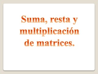 Suma resta y multiplicación de matrices.