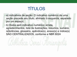 TÍTULOS
• a) indicativos de seção: O indicativo numérico de uma
seção precede seu título, alinhado à esquerda, separado
por um espaço;
• b) títulos sem indicativo numérico: errata,
agradecimentos, lista de ilustrações, resumos, sumário,
referências, glossário, apêndice(s), anexo(s) e índice(s)
SÃO CENTRALIZADOS, conforme a NBR 6024
 