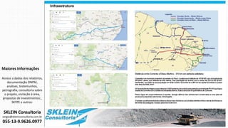 Maiores Informações
Acesso a dados dos relatórios,
documentação DNPM,
análises, testemunhos,
petrografia, consultoria sobre
o projeto, visitação à área,
propostas de investimentos:,
SKYPE e outros:
SKLEIN Consultoria
sergio@skleinconsultoria.com.br
055-13-9.9626.0977
 