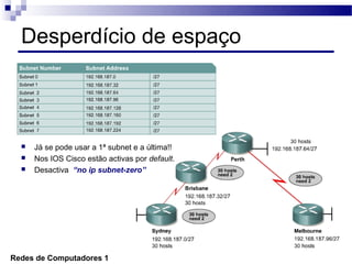 Desperdício de espaço



     Já se pode usar a 1ª subnet e a última!!
     Nos IOS Cisco estão activas por default.
     Desactiva “no ip subnet-zero”




Redes de Computadores 1
 