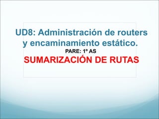 UD8: Administración de routers y encaminamiento estático.  PARE: 1º AS  SUMARIZACIÓN DE RUTAS 