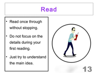 Read 
• Read once through 
without stopping. 
• Do not focus on the 
details during your 
first reading. 
• Just try to understand 
the main idea. 
13 
 