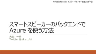 #linebootawards #スマートスピーカーを遊びたおす会
スマートスピーカーのバックエンドで
Azure を使う方法
大田 一希
Twitte:@okazuki
 